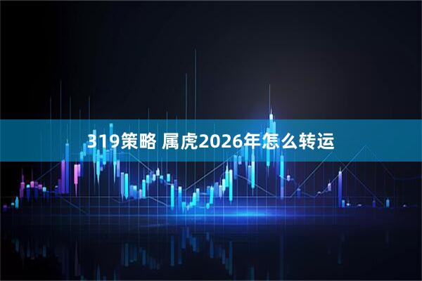 319策略 属虎2026年怎么转运