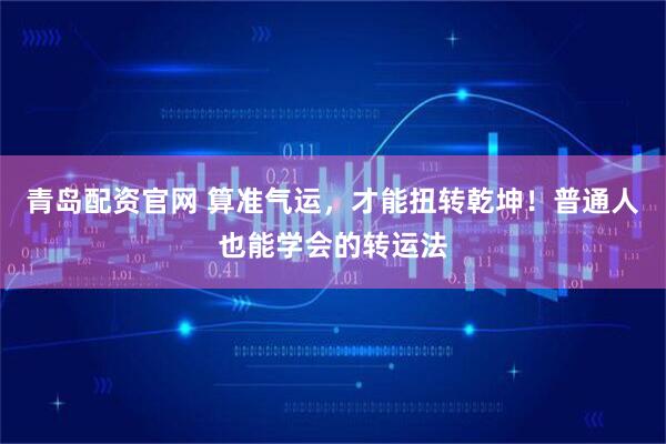 青岛配资官网 算准气运，才能扭转乾坤！普通人也能学会的转运法
