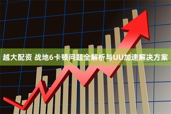 越大配资 战地6卡顿问题全解析与UU加速解决方案