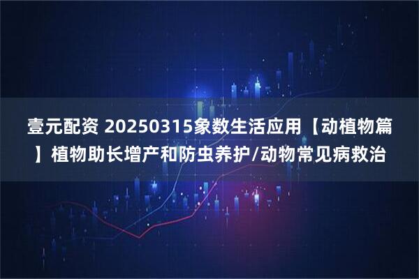 壹元配资 20250315象数生活应用【动植物篇】植物助长增产和防虫养护/动物常见病救治