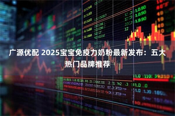 广源优配 2025宝宝免疫力奶粉最新发布：五大热门品牌推荐