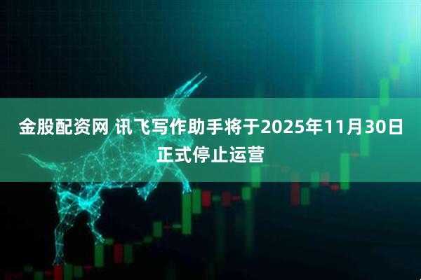 金股配资网 讯飞写作助手将于2025年11月30日正式停止运营