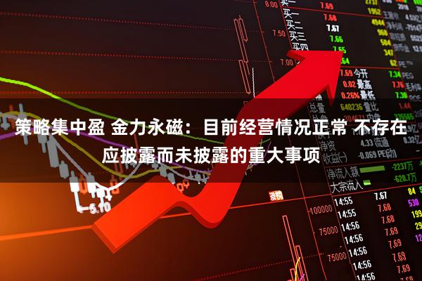策略集中盈 金力永磁：目前经营情况正常 不存在应披露而未披露的重大事项