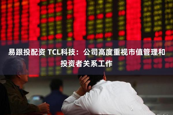 易跟投配资 TCL科技：公司高度重视市值管理和投资者关系工作