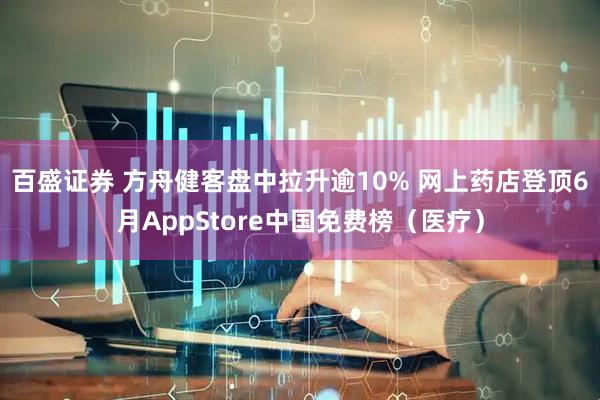 百盛证券 方舟健客盘中拉升逾10% 网上药店登顶6月AppStore中国免费榜（医疗）