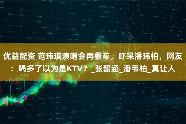 优益配资 范玮琪演唱会再翻车，吓呆潘玮柏，网友：喝多了以为是KTV？_张韶涵_潘韦柏_真让人