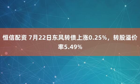 恒信配资 7月22日东风转债上涨0.25%，转股溢价率5.49%
