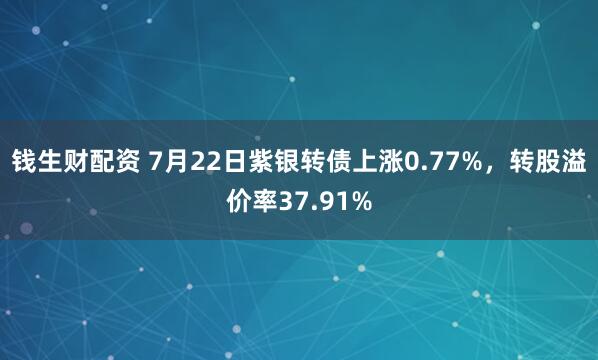 钱生财配资 7月22日紫银转债上涨0.77%，转股溢价率37.91%