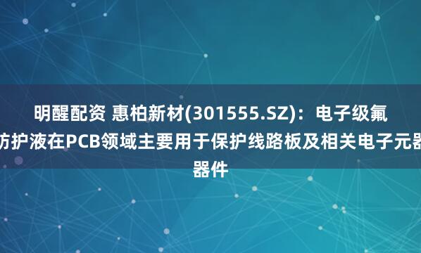 明醒配资 惠柏新材(301555.SZ)：电子级氟碳防护液在PCB领域主要用于保护线路板及相关电子元器件