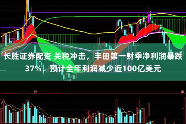 长胜证券配资 关税冲击，丰田第一财季净利润暴跌37%，预计全年利润减少近100亿美元