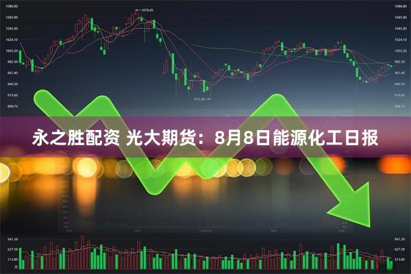 永之胜配资 光大期货：8月8日能源化工日报
