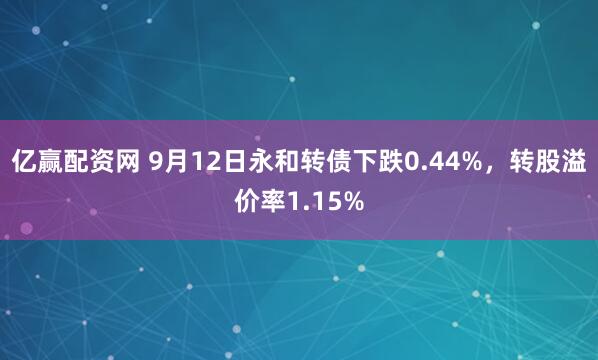 亿赢配资网 9月12日永和转债下跌0.44%，转股溢价率1.15%