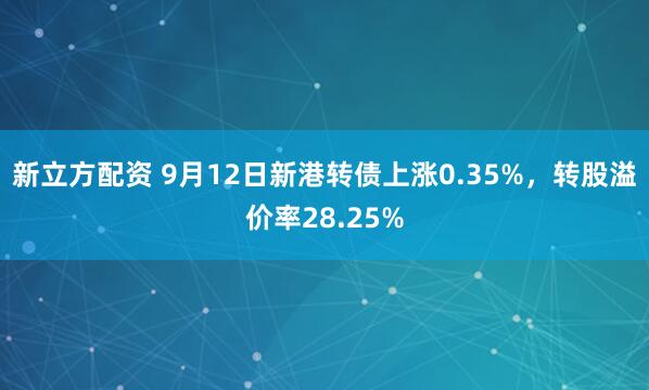 新立方配资 9月12日新港转债上涨0.35%，转股溢价率28.25%