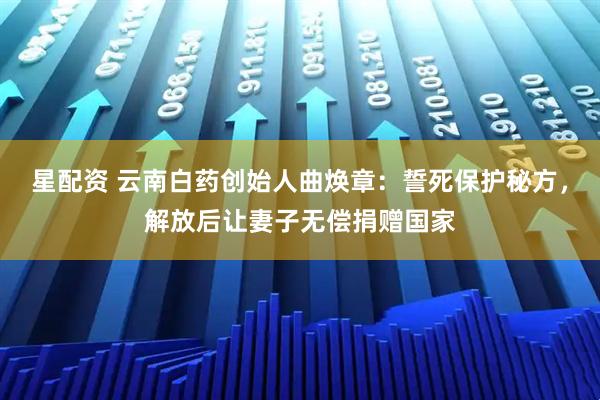 星配资 云南白药创始人曲焕章：誓死保护秘方，解放后让妻子无偿捐赠国家