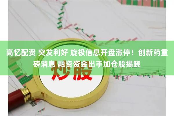 高忆配资 突发利好 旋极信息开盘涨停！创新药重磅消息 融资资金出手加仓股揭晓