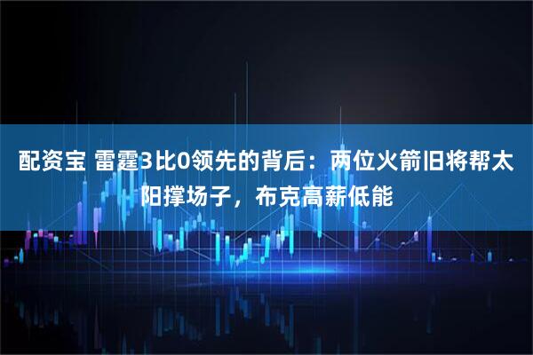 配资宝 雷霆3比0领先的背后：两位火箭旧将帮太阳撑场子，布克高薪低能