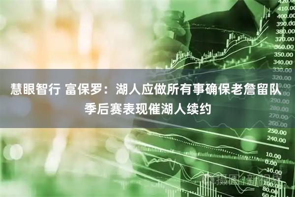 慧眼智行 富保罗：湖人应做所有事确保老詹留队 季后赛表现催湖人续约